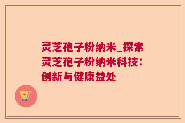 灵芝孢子粉纳米_探索灵芝孢子粉纳米科技：创新与健康益处