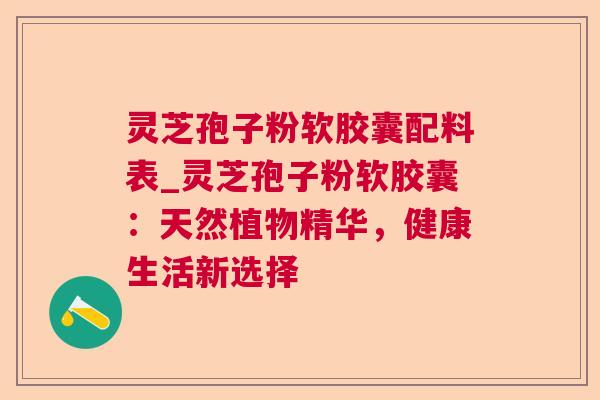 灵芝孢子粉软胶囊配料表_灵芝孢子粉软胶囊:天然植物精华,健康生活新选择 灵芝孢子粉软胶囊配料表_灵芝孢子粉软胶囊:天然植物精华,健康生活新选择
