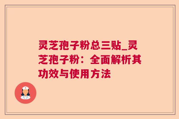 灵芝孢子粉总三贴_灵芝孢子粉：全面解析其功效与使用方法