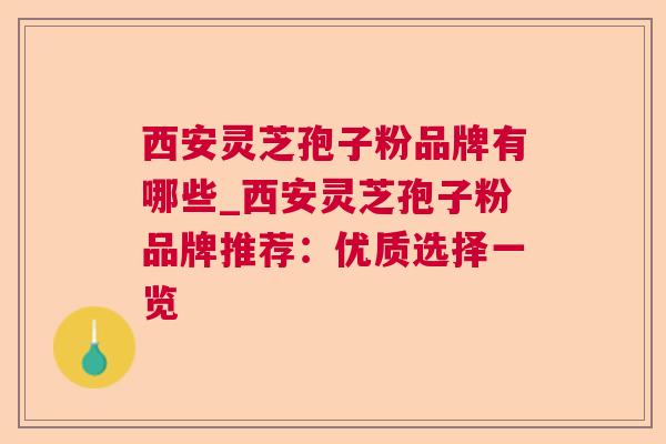 西安灵芝孢子粉品牌有哪些_西安灵芝孢子粉品牌推荐:优质选择一览 西安灵芝孢子粉品牌有哪些_西安灵芝孢子粉品牌推荐:优质选择一览