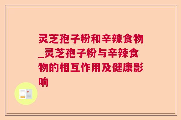 灵芝孢子粉和辛辣食物_灵芝孢子粉与辛辣食物的相互作用及健康影响