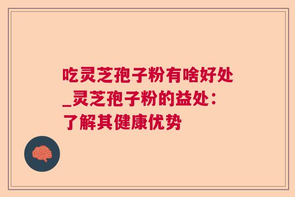 吃灵芝孢子粉有啥好处_灵芝孢子粉的益处：了解其健康优势