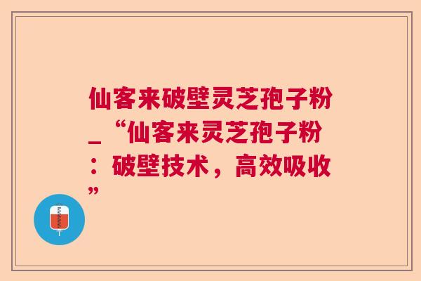 仙客来破壁灵芝孢子粉_“仙客来灵芝孢子粉：破壁技术，高效吸收”
