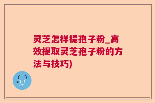 灵芝怎样提孢子粉_高效提取灵芝孢子粉的方法与技巧)