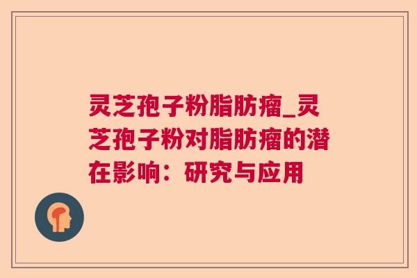 灵芝孢子粉脂肪瘤_灵芝孢子粉对脂肪瘤的潜在影响：研究与应用