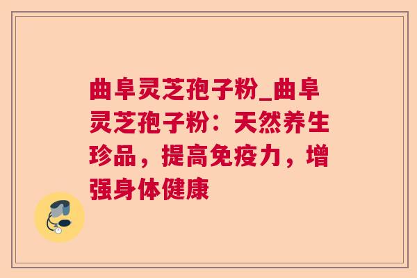 曲阜灵芝孢子粉_曲阜灵芝孢子粉：天然养生珍品，提高免疫力，增强身体健康