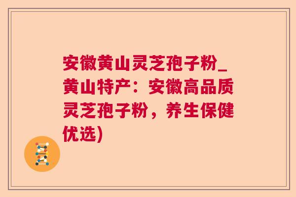 安徽黄山灵芝孢子粉_黄山特产:安徽高品质灵芝孢子粉,养生保健优选) 安徽黄山灵芝孢子粉_黄山特产:安徽高品质灵芝孢子粉,养生保健优选)