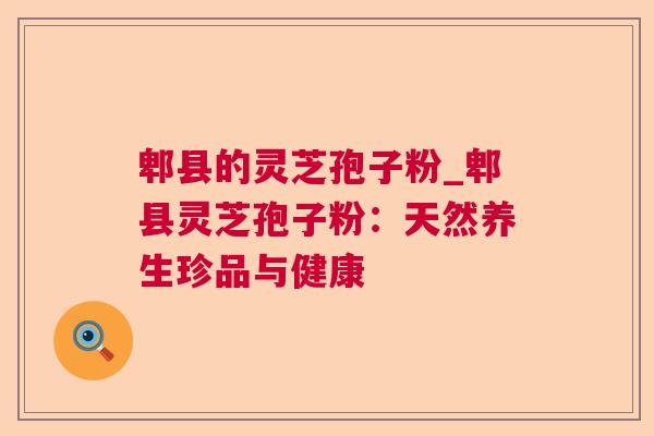 郫县的灵芝孢子粉_郫县灵芝孢子粉：天然养生珍品与健康