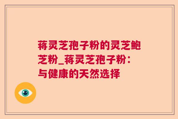 蒋灵芝孢子粉的灵芝鲍芝粉_蒋灵芝孢子粉：与健康的天然选择