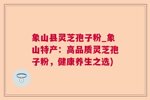 象山县灵芝孢子粉_象山特产:高品质灵芝孢子粉,健康养生之选) 象山县灵芝孢子粉_象山特产:高品质灵芝孢子粉,健康养生之选)