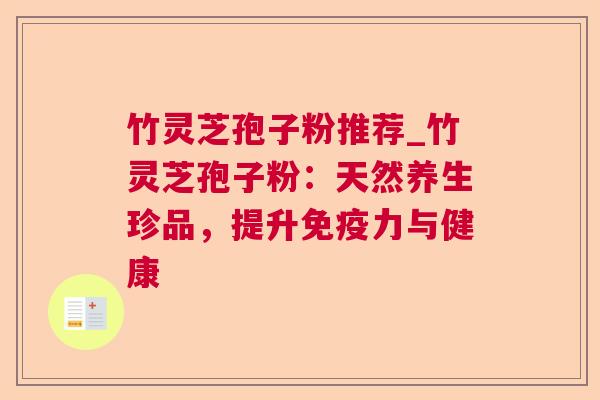 竹灵芝孢子粉推荐_竹灵芝孢子粉:天然养生珍品,提升免疫力与健康 竹灵芝孢子粉推荐_竹灵芝孢子粉:天然养生珍品,提升免疫力与健康