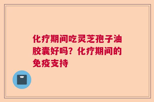 化疗期间吃灵芝孢子油胶囊好吗？化疗期间的免疫支持