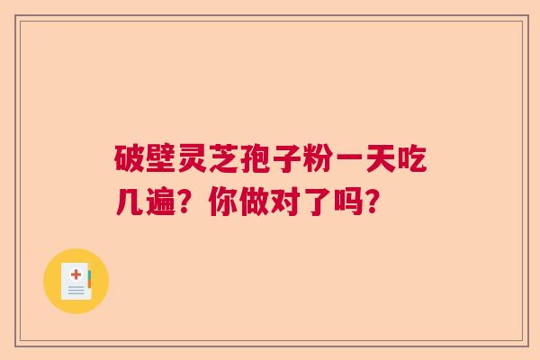 破壁灵芝孢子粉一天吃几遍？你做对了吗？