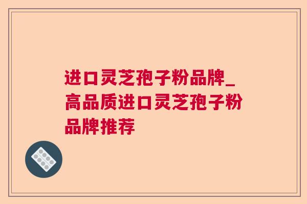 进口灵芝孢子粉品牌_高品质进口灵芝孢子粉品牌推荐
