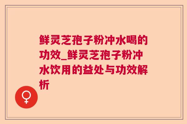 鲜灵芝孢子粉冲水喝的功效_鲜灵芝孢子粉冲水饮用的益处与功效解析