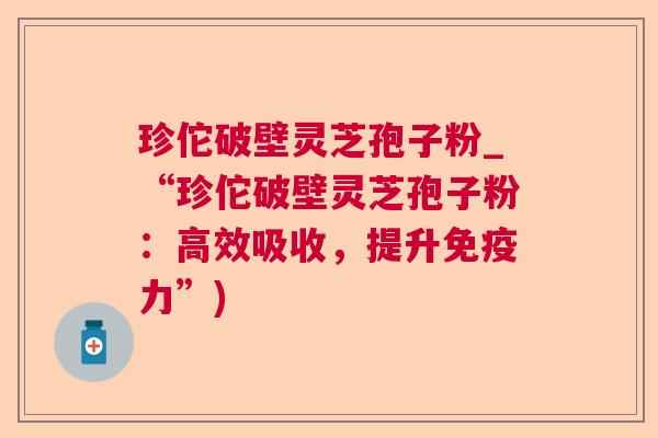 珍佗破壁灵芝孢子粉_“珍佗破壁灵芝孢子粉：高效吸收，提升免疫力”)