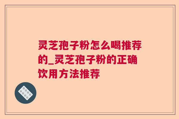 灵芝孢子粉怎么喝推荐的_灵芝孢子粉的正确饮用方法推荐