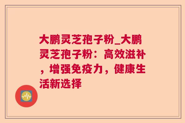 大鹏灵芝孢子粉_大鹏灵芝孢子粉：高效滋补，增强免疫力，健康生活新选择