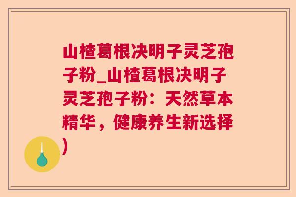 山楂葛根决明子灵芝孢子粉_山楂葛根决明子灵芝孢子粉：天然草本精华，健康养生新选择)