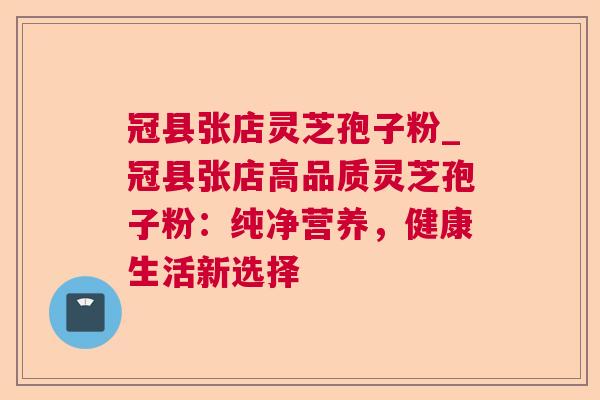 冠县张店灵芝孢子粉_冠县张店高品质灵芝孢子粉：纯净营养，健康生活新选择