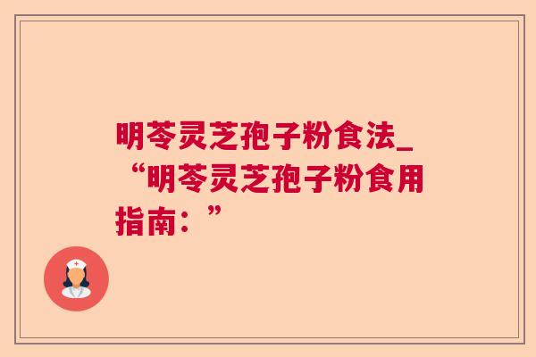 明苓灵芝孢子粉食法_“明苓灵芝孢子粉食用指南：”