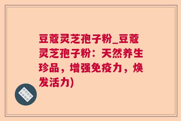 豆蔻灵芝孢子粉_豆蔻灵芝孢子粉：天然养生珍品，增强免疫力，焕发活力)