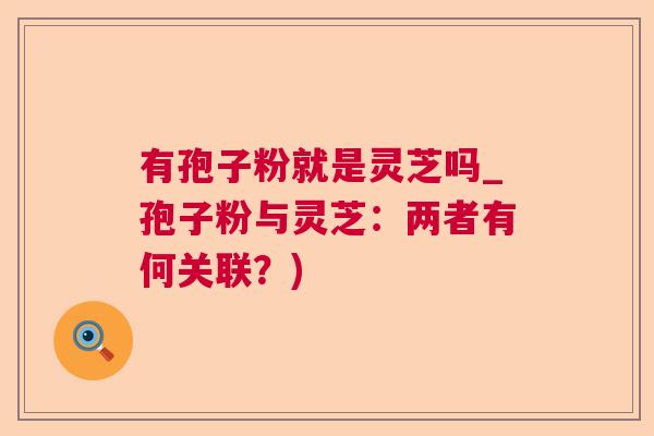 有孢子粉就是灵芝吗_孢子粉与灵芝：两者有何关联？)