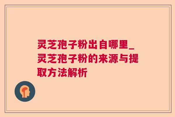 灵芝孢子粉出自哪里_灵芝孢子粉的来源与提取方法解析 灵芝孢子粉出自哪里_灵芝孢子粉的来源与提取方法解析