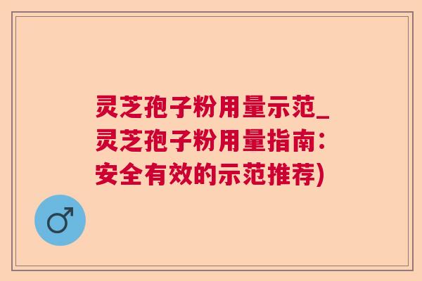 灵芝孢子粉用量示范_灵芝孢子粉用量指南：安全有效的示范推荐)