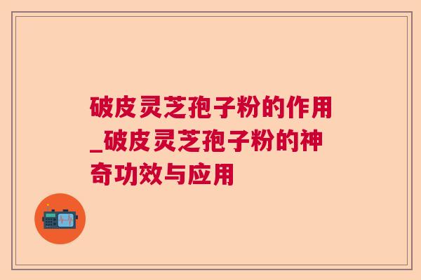 破皮灵芝孢子粉的作用_破皮灵芝孢子粉的神奇功效与应用 破皮灵芝孢子粉的作用_破皮灵芝孢子粉的神奇功效与应用