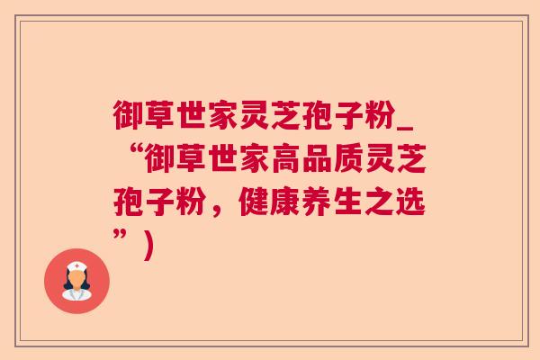 御草世家灵芝孢子粉_“御草世家高品质灵芝孢子粉,健康养生之选”) 御草世家灵芝孢子粉_“御草世家高品质灵芝孢子粉,健康养生之选”)
