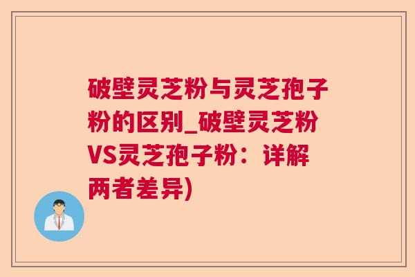 破壁灵芝粉与灵芝孢子粉的区别_破壁灵芝粉VS灵芝孢子粉:详解两者差异) 破壁灵芝粉与灵芝孢子粉的区别_破壁灵芝粉VS灵芝孢子粉:详解两者差异)