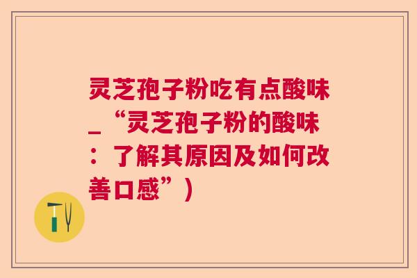 灵芝孢子粉吃有点酸味_“灵芝孢子粉的酸味：了解其原因及如何改善口感”)