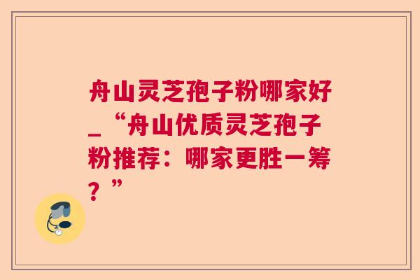 舟山灵芝孢子粉哪家好_“舟山优质灵芝孢子粉推荐：哪家更胜一筹？”