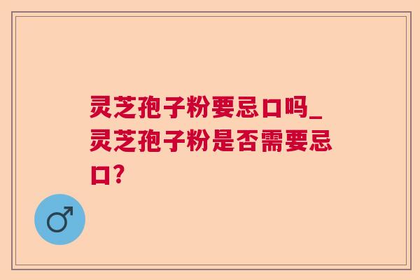灵芝孢子粉要忌口吗_灵芝孢子粉是否需要忌口？