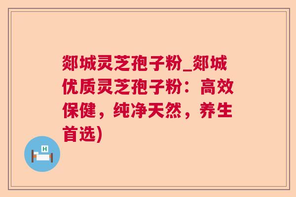 郯城灵芝孢子粉_郯城优质灵芝孢子粉：高效保健，纯净天然，养生首选)