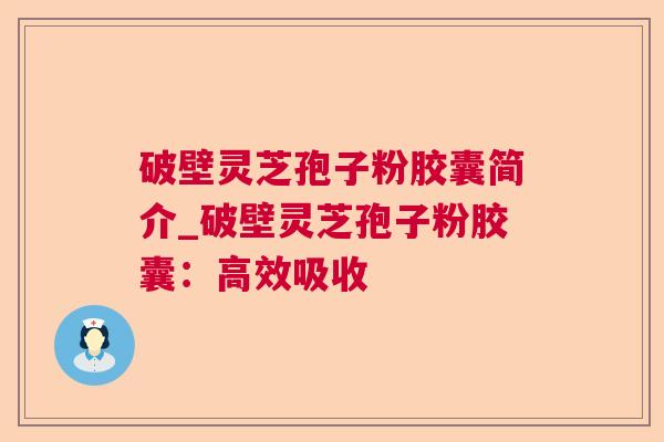破壁灵芝孢子粉胶囊简介_破壁灵芝孢子粉胶囊：高效吸收