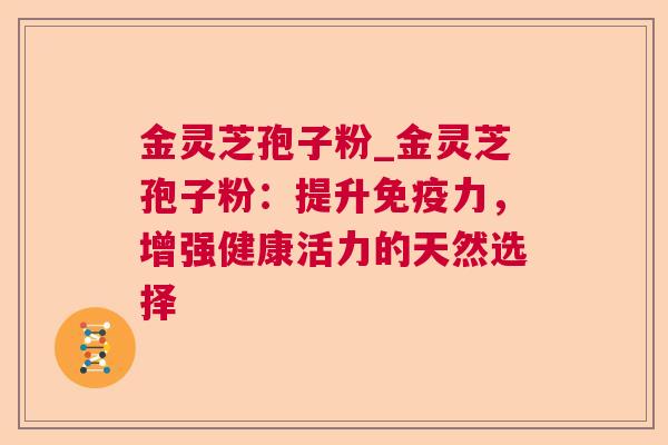 金灵芝孢子粉_金灵芝孢子粉：提升免疫力，增强健康活力的天然选择