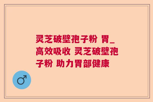 灵芝破壁孢子粉 胃_高效吸收 灵芝破壁孢子粉 助力胃部健康