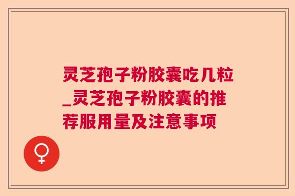 灵芝孢子粉胶囊吃几粒_灵芝孢子粉胶囊的推荐服用量及注意事项 灵芝孢子粉胶囊吃几粒_灵芝孢子粉胶囊的推荐服用量及注意事项