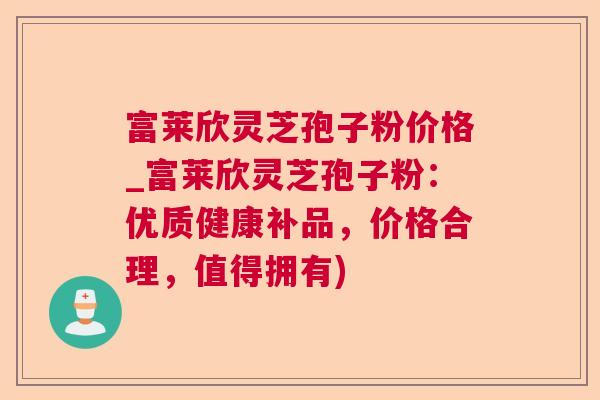 富莱欣灵芝孢子粉价格_富莱欣灵芝孢子粉：优质健康补品，价格合理，值得拥有)