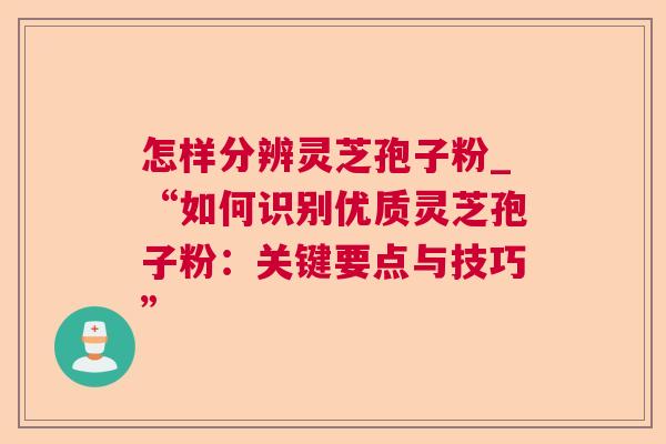 怎样分辨灵芝孢子粉_“如何识别优质灵芝孢子粉：关键要点与技巧”