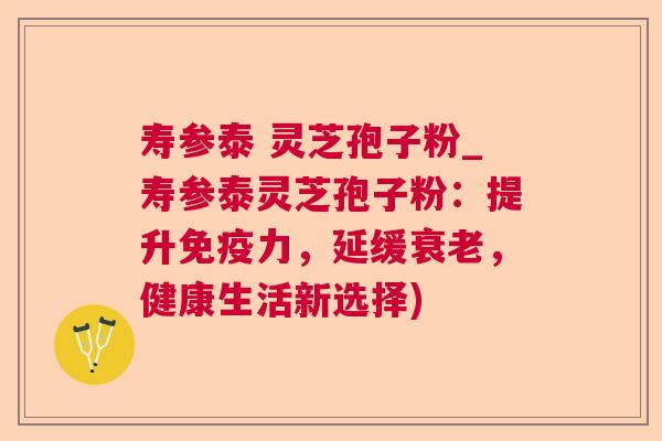 寿参泰 灵芝孢子粉_寿参泰灵芝孢子粉:提升免疫力,延缓,健康生活新选择) 寿参泰 灵芝孢子粉_寿参泰灵芝孢子粉:提升免疫力,延缓,健康生活新选择)