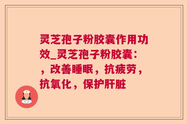 灵芝孢子粉胶囊作用功效_灵芝孢子粉胶囊：，改善睡眠，抗疲劳，抗氧化，保护肝脏