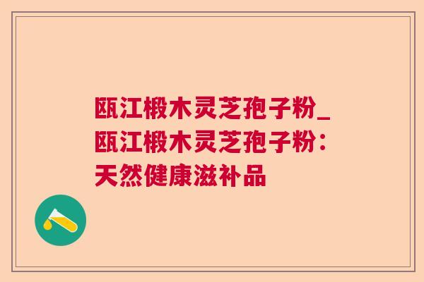瓯江椴木灵芝孢子粉_瓯江椴木灵芝孢子粉：天然健康滋补品