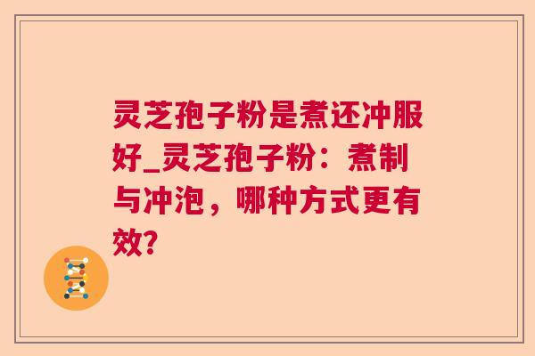 灵芝孢子粉是煮还冲服好_灵芝孢子粉：煮制与冲泡，哪种方式更有效？