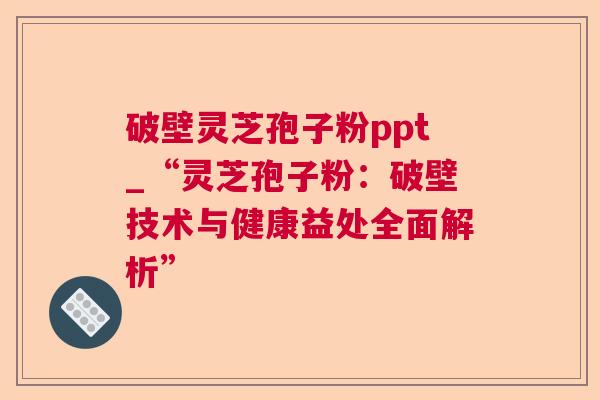 破壁灵芝孢子粉ppt_“灵芝孢子粉：破壁技术与健康益处全面解析”