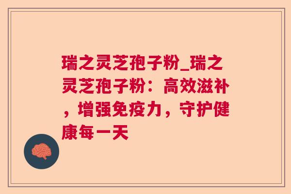 瑞之灵芝孢子粉_瑞之灵芝孢子粉:高效滋补,增强免疫力,守护健康每一天 瑞之灵芝孢子粉_瑞之灵芝孢子粉:高效滋补,增强免疫力,守护健康每一天