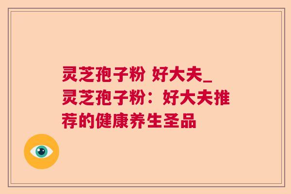 灵芝孢子粉 好大夫_灵芝孢子粉：好大夫推荐的健康养生圣品