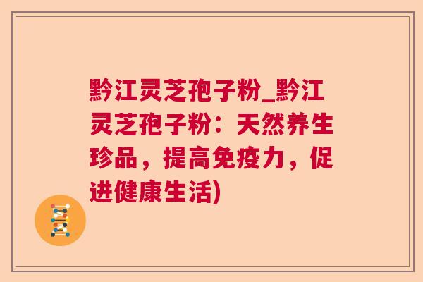 黔江灵芝孢子粉_黔江灵芝孢子粉：天然养生珍品，提高免疫力，促进健康生活)